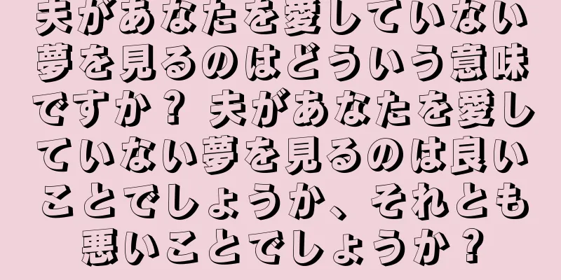 夫があなたを愛していない夢を見るのはどういう意味ですか？ 夫があなたを愛していない夢を見るのは良いことでしょうか、それとも悪いことでしょうか？