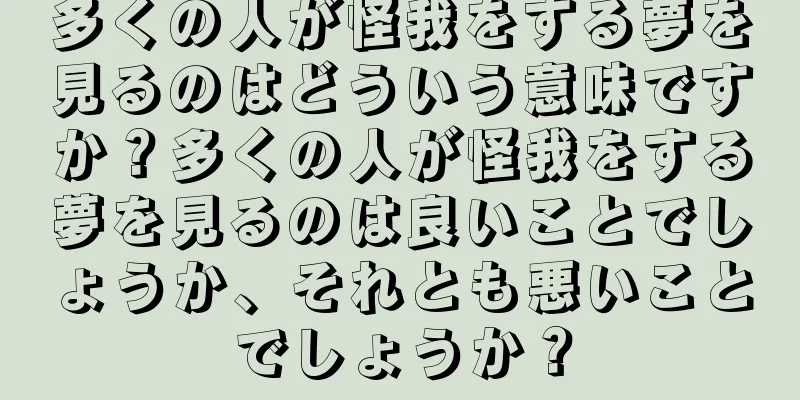 多くの人が怪我をする夢を見るのはどういう意味ですか？多くの人が怪我をする夢を見るのは良いことでしょうか、それとも悪いことでしょうか？