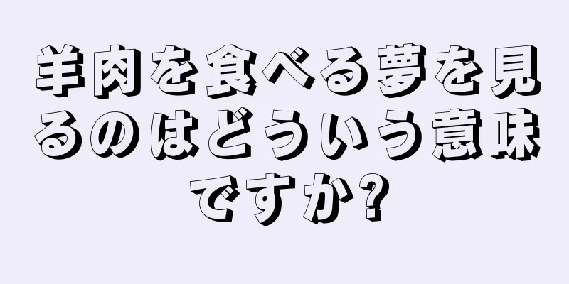 羊肉を食べる夢を見るのはどういう意味ですか?