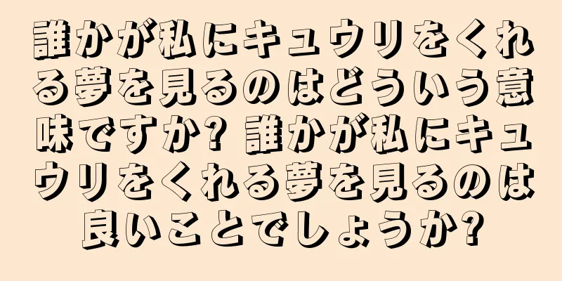 誰かが私にキュウリをくれる夢を見るのはどういう意味ですか? 誰かが私にキュウリをくれる夢を見るのは良いことでしょうか?