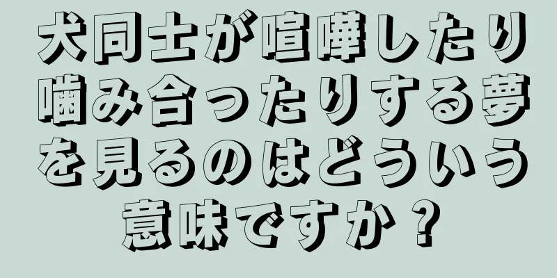 犬同士が喧嘩したり噛み合ったりする夢を見るのはどういう意味ですか？