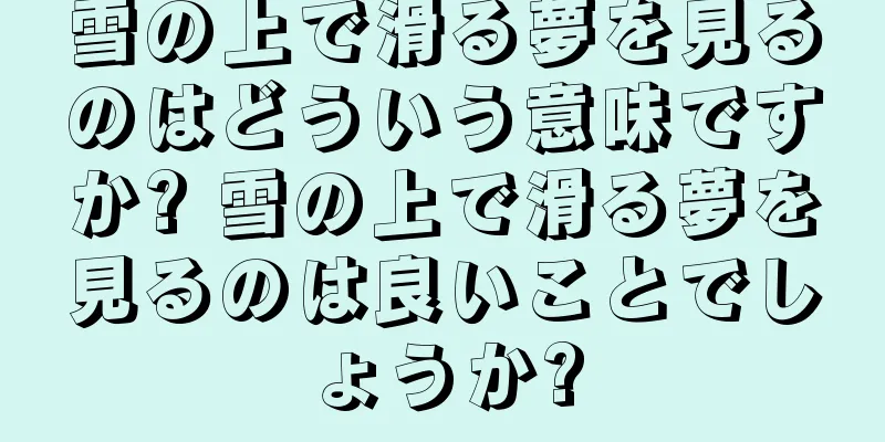雪の上で滑る夢を見るのはどういう意味ですか? 雪の上で滑る夢を見るのは良いことでしょうか?