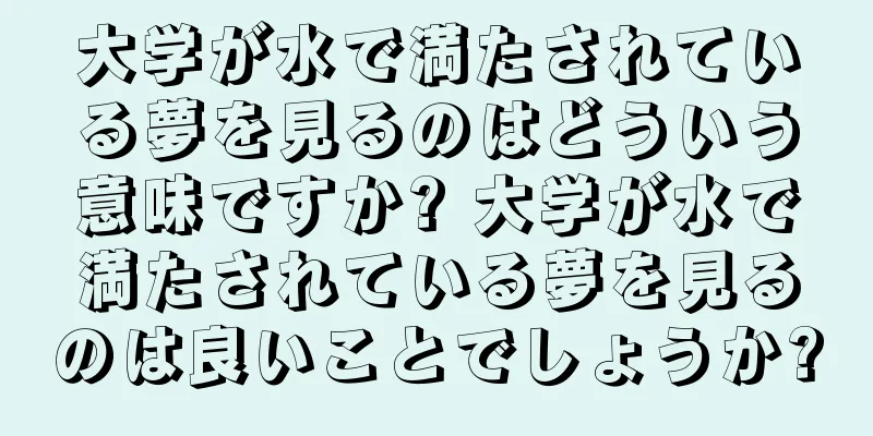 大学が水で満たされている夢を見るのはどういう意味ですか? 大学が水で満たされている夢を見るのは良いことでしょうか?