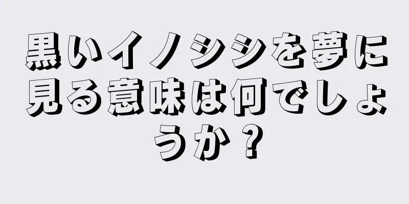 黒いイノシシを夢に見る意味は何でしょうか？