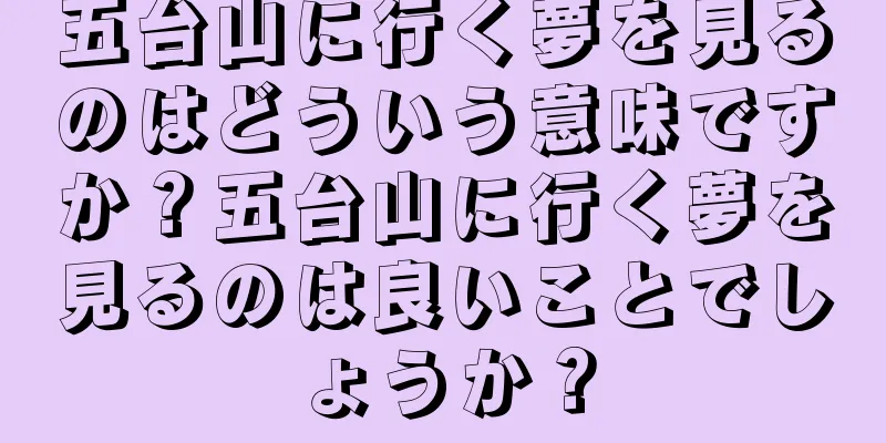 五台山に行く夢を見るのはどういう意味ですか？五台山に行く夢を見るのは良いことでしょうか？