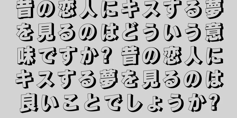 昔の恋人にキスする夢を見るのはどういう意味ですか? 昔の恋人にキスする夢を見るのは良いことでしょうか?