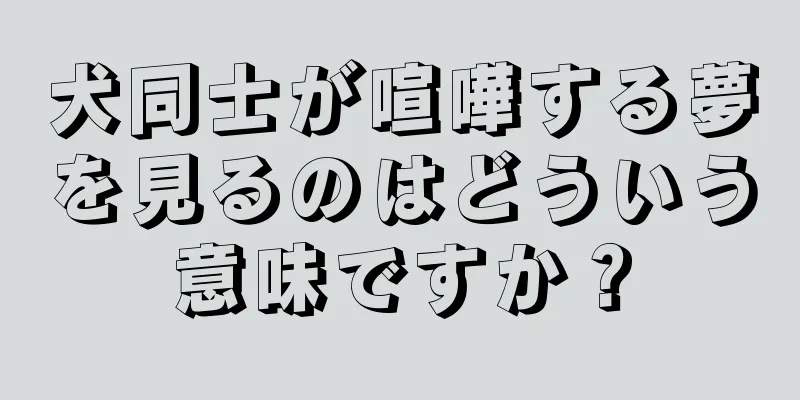 犬同士が喧嘩する夢を見るのはどういう意味ですか？