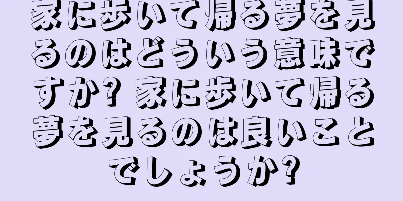 家に歩いて帰る夢を見るのはどういう意味ですか? 家に歩いて帰る夢を見るのは良いことでしょうか?