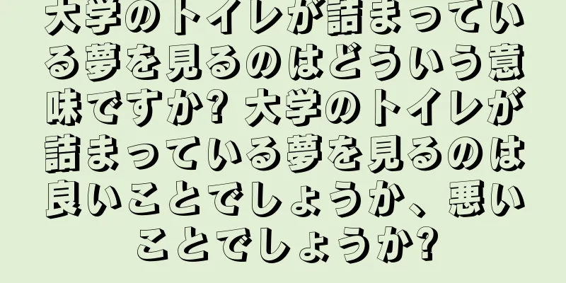 大学のトイレが詰まっている夢を見るのはどういう意味ですか? 大学のトイレが詰まっている夢を見るのは良いことでしょうか、悪いことでしょうか?