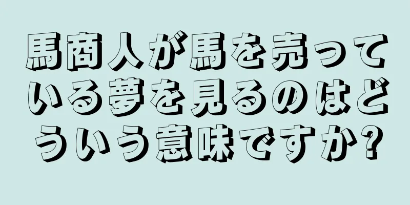 馬商人が馬を売っている夢を見るのはどういう意味ですか?