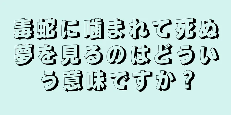 毒蛇に噛まれて死ぬ夢を見るのはどういう意味ですか？