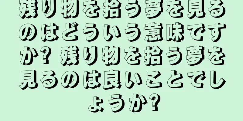 残り物を拾う夢を見るのはどういう意味ですか? 残り物を拾う夢を見るのは良いことでしょうか?