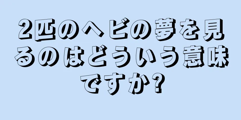 2匹のヘビの夢を見るのはどういう意味ですか?