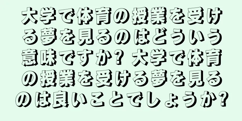 大学で体育の授業を受ける夢を見るのはどういう意味ですか? 大学で体育の授業を受ける夢を見るのは良いことでしょうか?