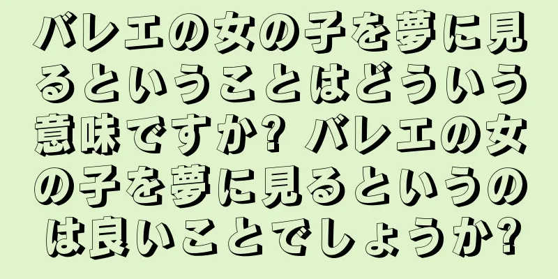 バレエの女の子を夢に見るということはどういう意味ですか? バレエの女の子を夢に見るというのは良いことでしょうか?