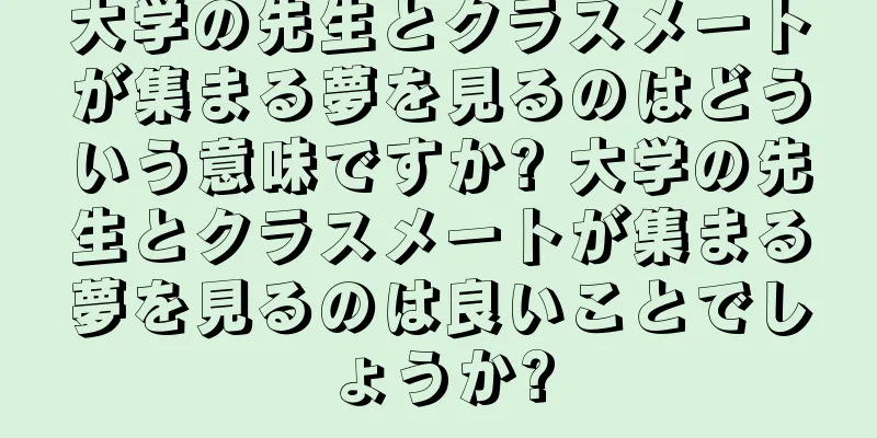 大学の先生とクラスメートが集まる夢を見るのはどういう意味ですか? 大学の先生とクラスメートが集まる夢を見るのは良いことでしょうか?