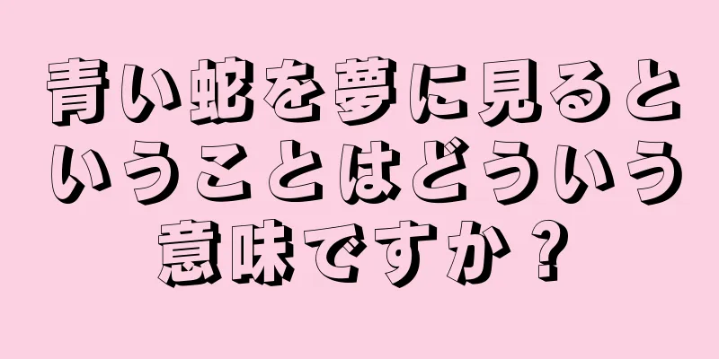 青い蛇を夢に見るということはどういう意味ですか？