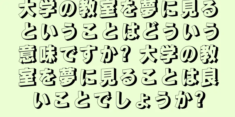 大学の教室を夢に見るということはどういう意味ですか? 大学の教室を夢に見ることは良いことでしょうか?