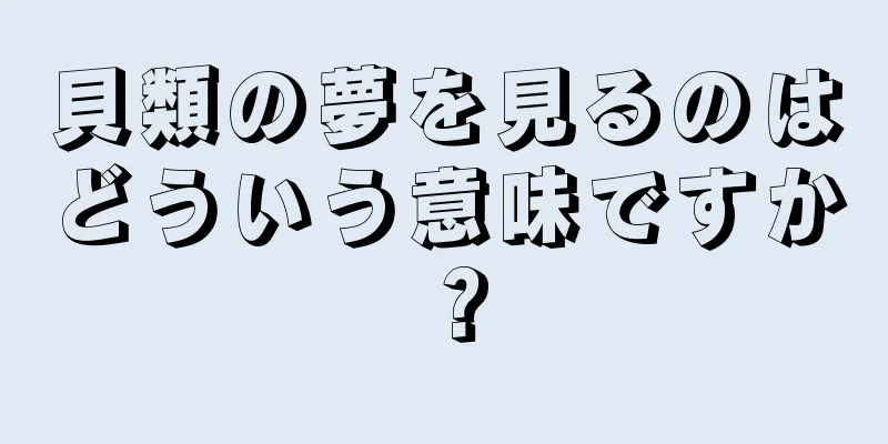 貝類の夢を見るのはどういう意味ですか？