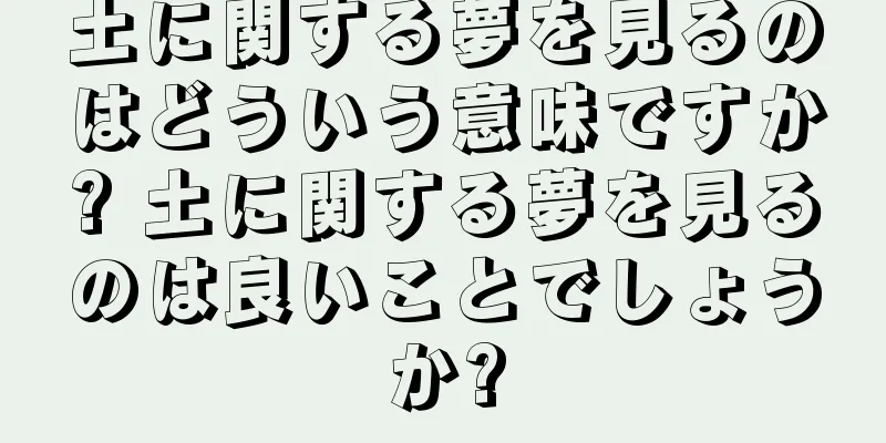 土に関する夢を見るのはどういう意味ですか? 土に関する夢を見るのは良いことでしょうか?