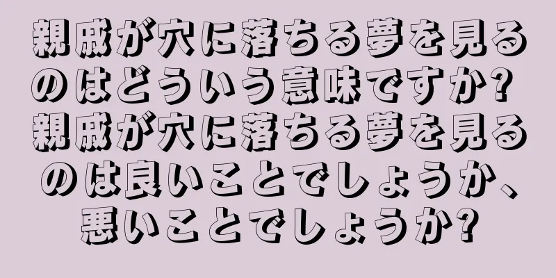親戚が穴に落ちる夢を見るのはどういう意味ですか? 親戚が穴に落ちる夢を見るのは良いことでしょうか、悪いことでしょうか?