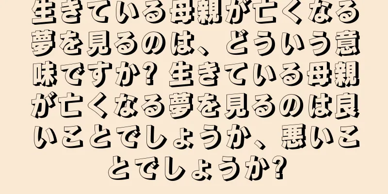 生きている母親が亡くなる夢を見るのは、どういう意味ですか? 生きている母親が亡くなる夢を見るのは良いことでしょうか、悪いことでしょうか?