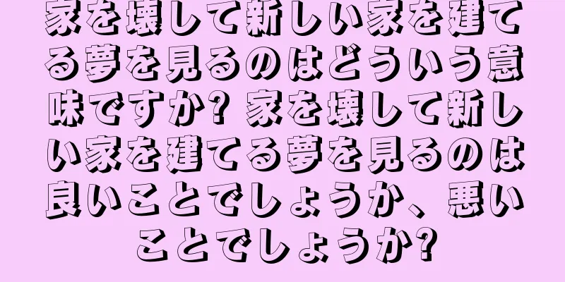 家を壊して新しい家を建てる夢を見るのはどういう意味ですか? 家を壊して新しい家を建てる夢を見るのは良いことでしょうか、悪いことでしょうか?