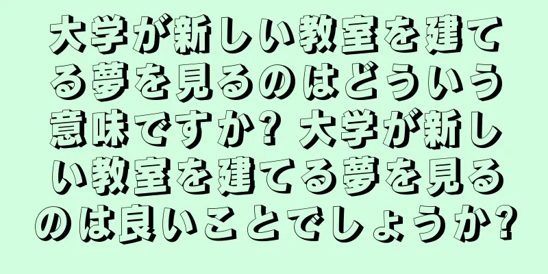 大学が新しい教室を建てる夢を見るのはどういう意味ですか? 大学が新しい教室を建てる夢を見るのは良いことでしょうか?