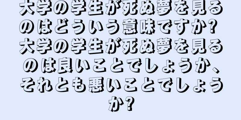 大学の学生が死ぬ夢を見るのはどういう意味ですか? 大学の学生が死ぬ夢を見るのは良いことでしょうか、それとも悪いことでしょうか?