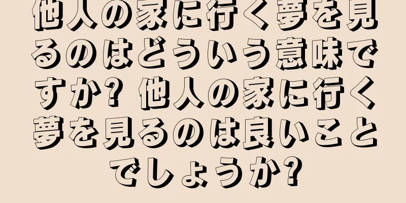 他人の家に行く夢を見るのはどういう意味ですか? 他人の家に行く夢を見るのは良いことでしょうか?