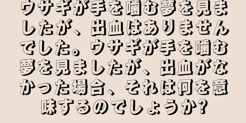 ウサギが手を噛む夢を見ましたが、出血はありませんでした。ウサギが手を噛む夢を見ましたが、出血がなかった場合、それは何を意味するのでしょうか?