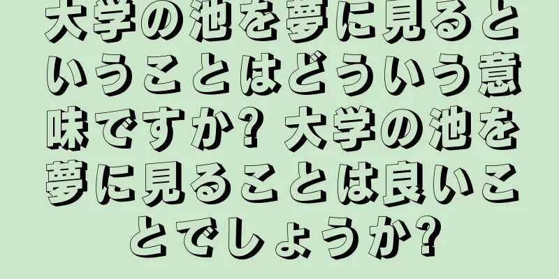 大学の池を夢に見るということはどういう意味ですか? 大学の池を夢に見ることは良いことでしょうか?