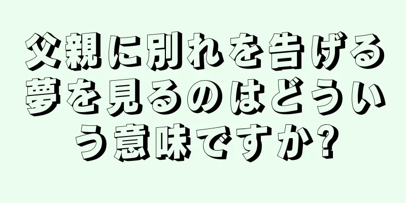 父親に別れを告げる夢を見るのはどういう意味ですか?