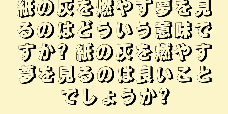 紙の灰を燃やす夢を見るのはどういう意味ですか? 紙の灰を燃やす夢を見るのは良いことでしょうか?