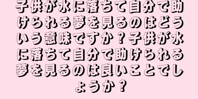 子供が水に落ちて自分で助けられる夢を見るのはどういう意味ですか？子供が水に落ちて自分で助けられる夢を見るのは良いことでしょうか？