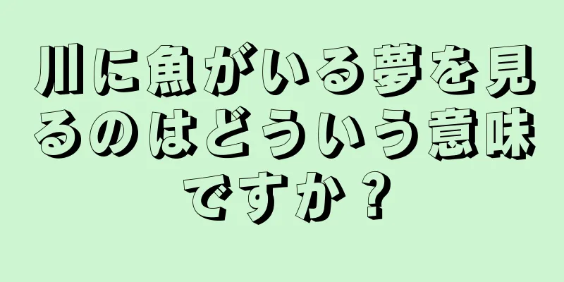 川に魚がいる夢を見るのはどういう意味ですか？