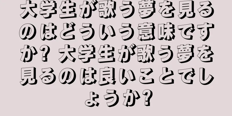 大学生が歌う夢を見るのはどういう意味ですか? 大学生が歌う夢を見るのは良いことでしょうか?