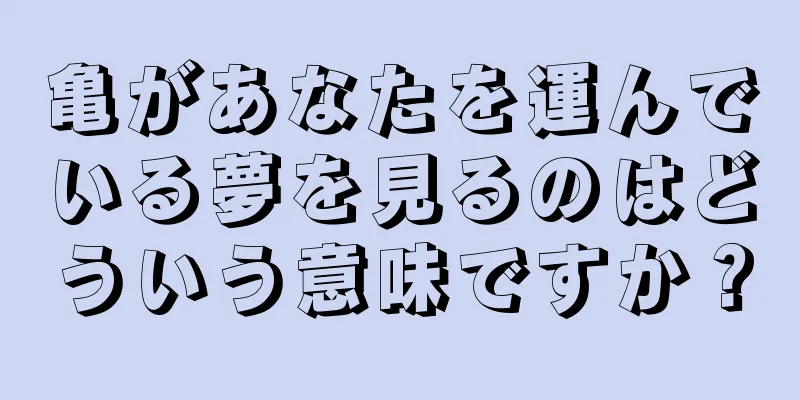 亀があなたを運んでいる夢を見るのはどういう意味ですか？