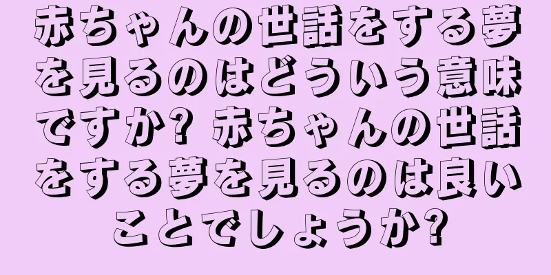 赤ちゃんの世話をする夢を見るのはどういう意味ですか? 赤ちゃんの世話をする夢を見るのは良いことでしょうか?