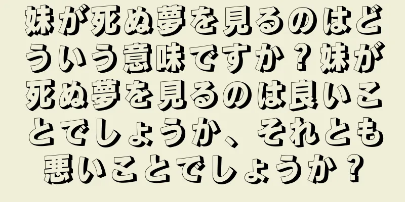 妹が死ぬ夢を見るのはどういう意味ですか？妹が死ぬ夢を見るのは良いことでしょうか、それとも悪いことでしょうか？