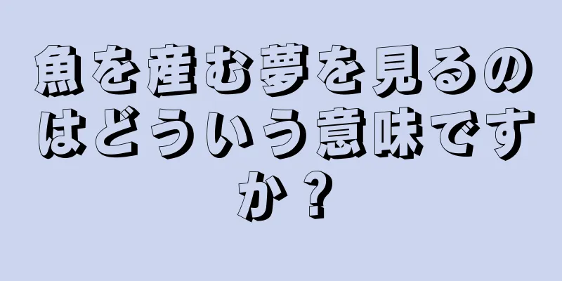魚を産む夢を見るのはどういう意味ですか？