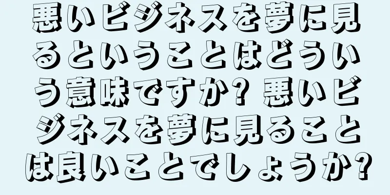 悪いビジネスを夢に見るということはどういう意味ですか? 悪いビジネスを夢に見ることは良いことでしょうか?