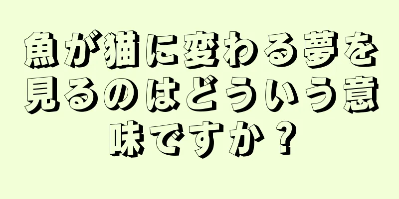 魚が猫に変わる夢を見るのはどういう意味ですか？