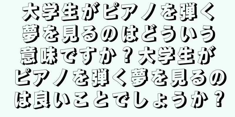 大学生がピアノを弾く夢を見るのはどういう意味ですか？大学生がピアノを弾く夢を見るのは良いことでしょうか？