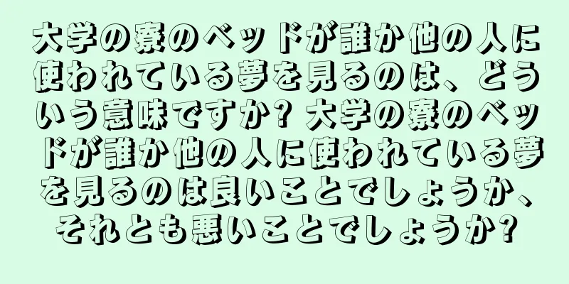 大学の寮のベッドが誰か他の人に使われている夢を見るのは、どういう意味ですか? 大学の寮のベッドが誰か他の人に使われている夢を見るのは良いことでしょうか、それとも悪いことでしょうか?