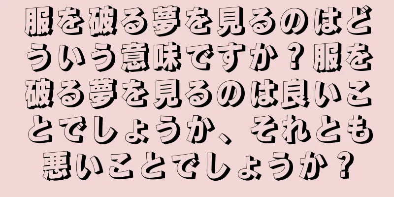 服を破る夢を見るのはどういう意味ですか？服を破る夢を見るのは良いことでしょうか、それとも悪いことでしょうか？