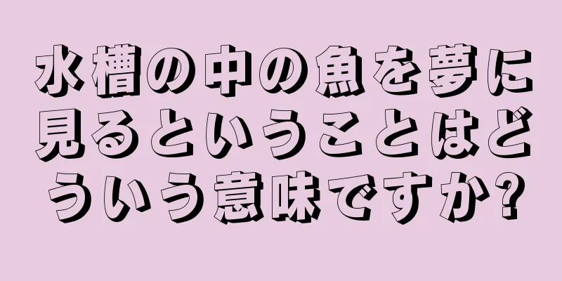 水槽の中の魚を夢に見るということはどういう意味ですか?