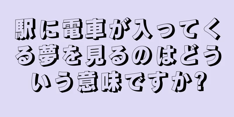 駅に電車が入ってくる夢を見るのはどういう意味ですか?
