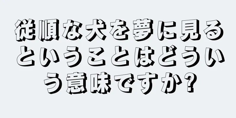 従順な犬を夢に見るということはどういう意味ですか?