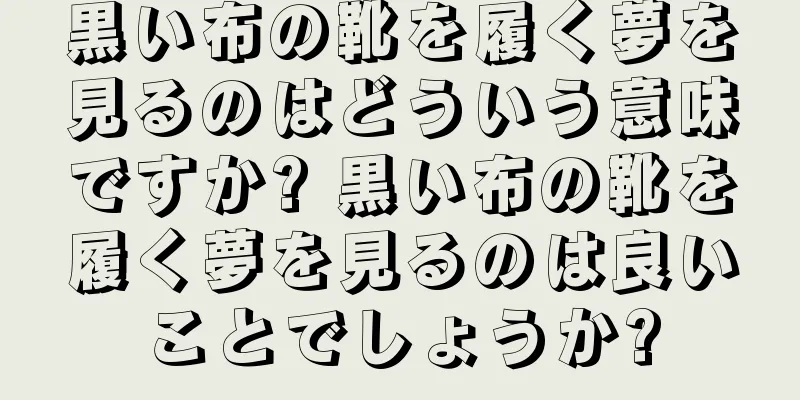 黒い布の靴を履く夢を見るのはどういう意味ですか? 黒い布の靴を履く夢を見るのは良いことでしょうか?